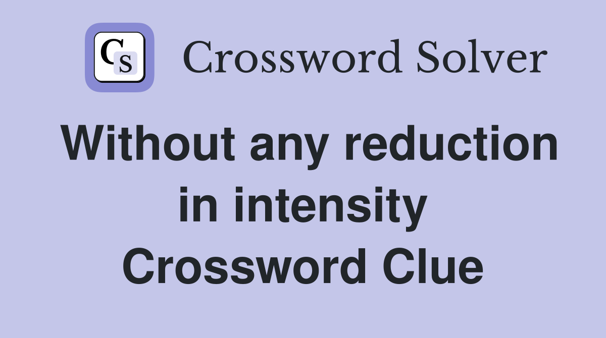 Without any reduction in intensity Crossword Clue