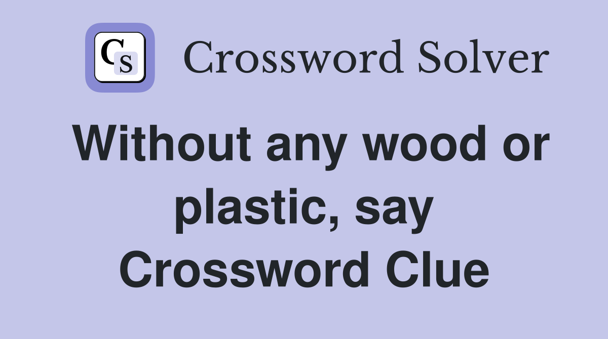 Without any wood or plastic, say Crossword Clue