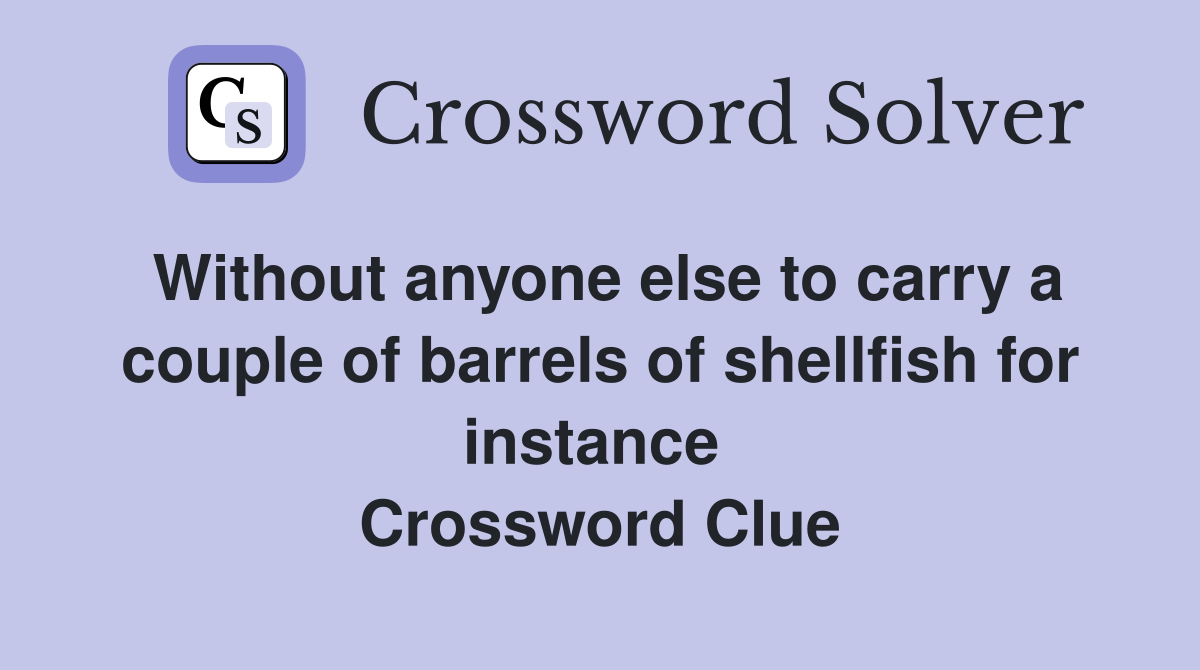 Without anyone else to carry a couple of barrels of shellfish for instance  Crossword Clue