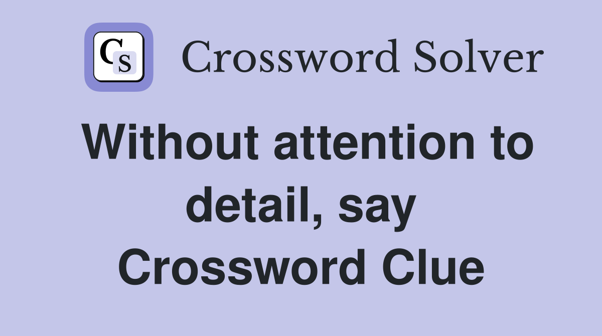 Without attention to detail, say Crossword Clue