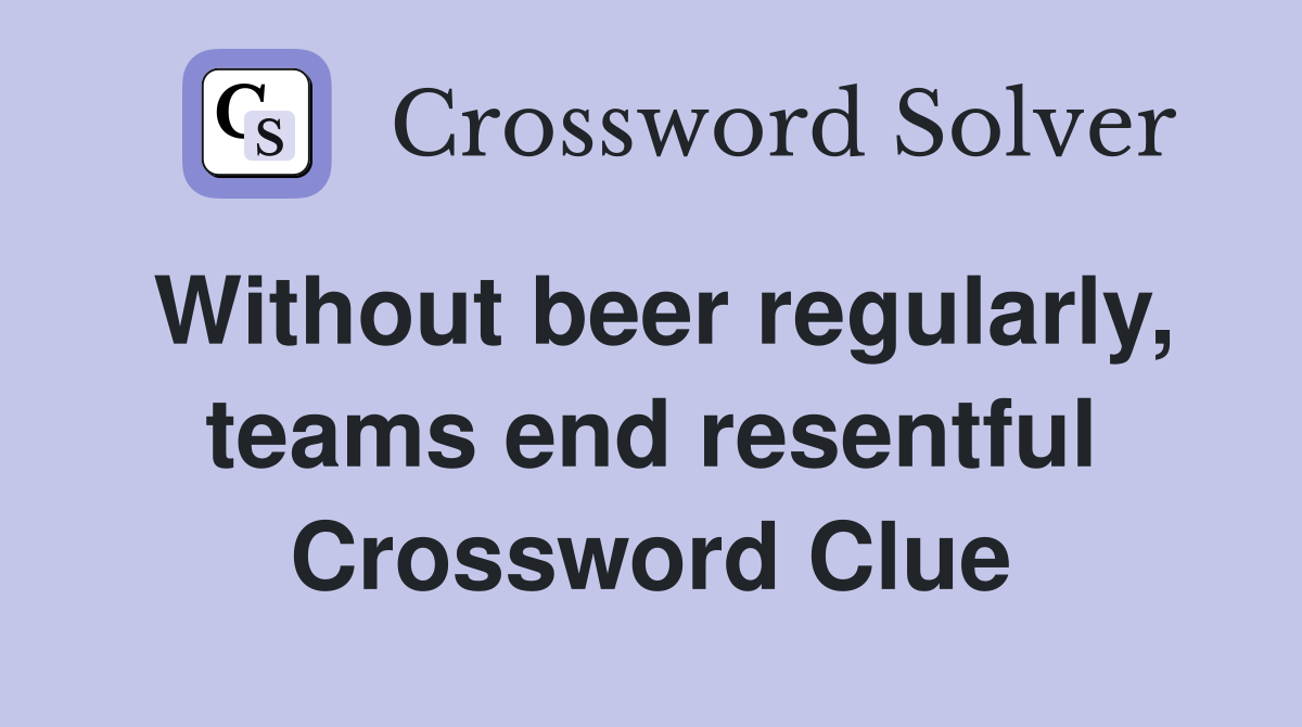 Without beer regularly, teams end resentful Crossword Clue