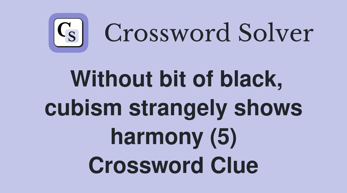 Without bit of black, cubism strangely shows harmony (5) Crossword Clue