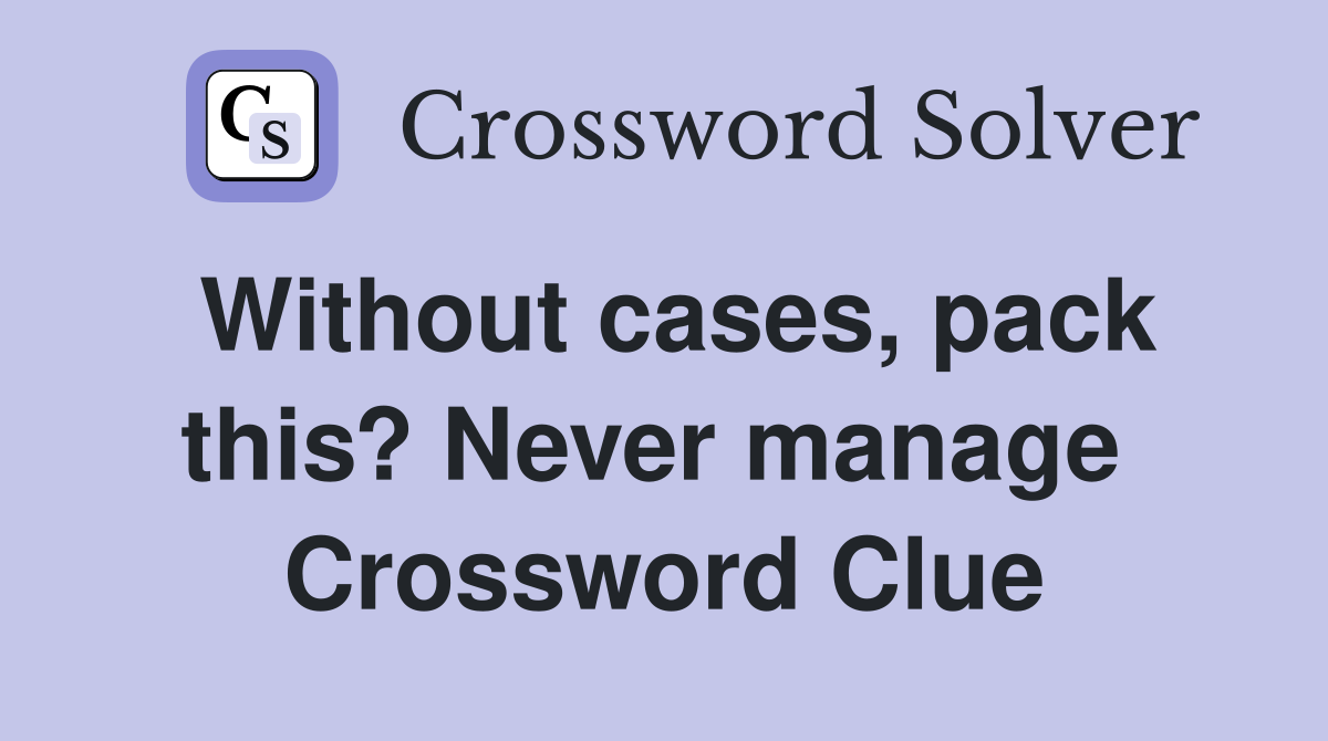Without cases, pack this? Never manage  Crossword Clue