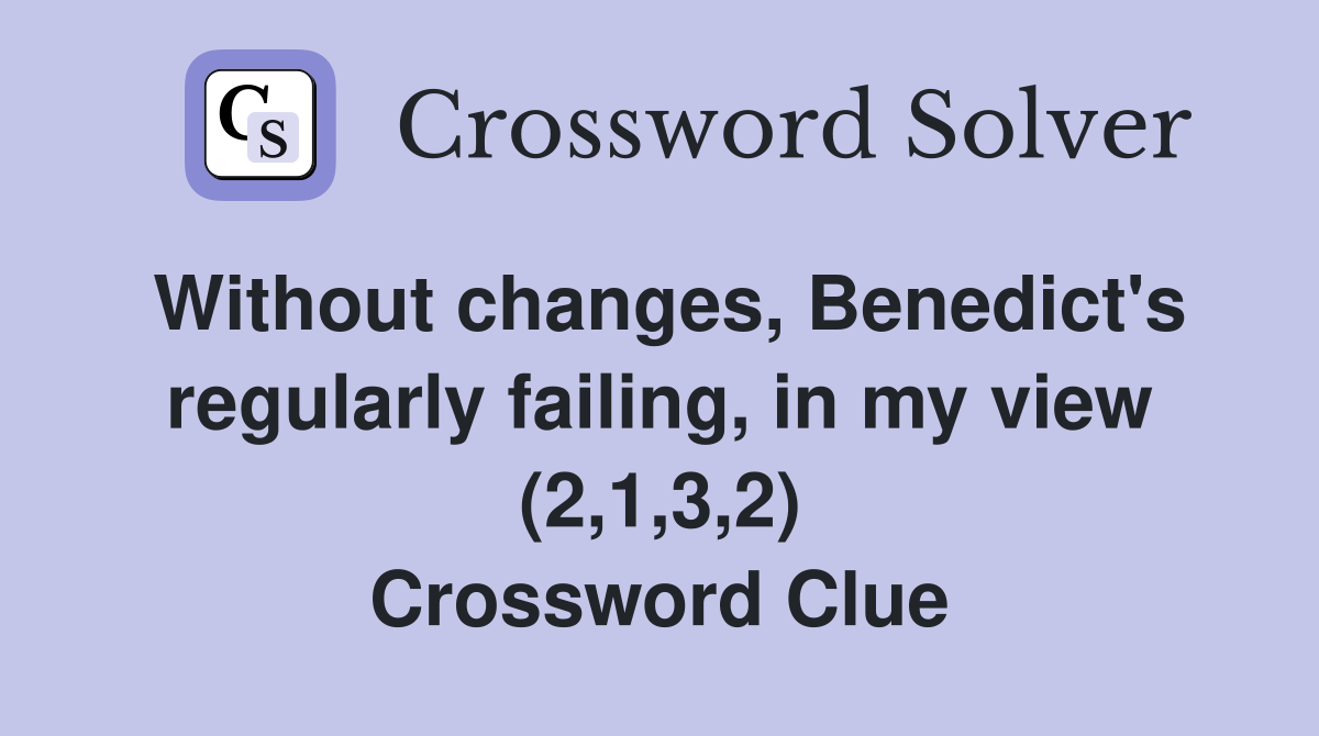 Without changes, Benedict's regularly failing, in my view (2,1,3,2) Crossword Clue