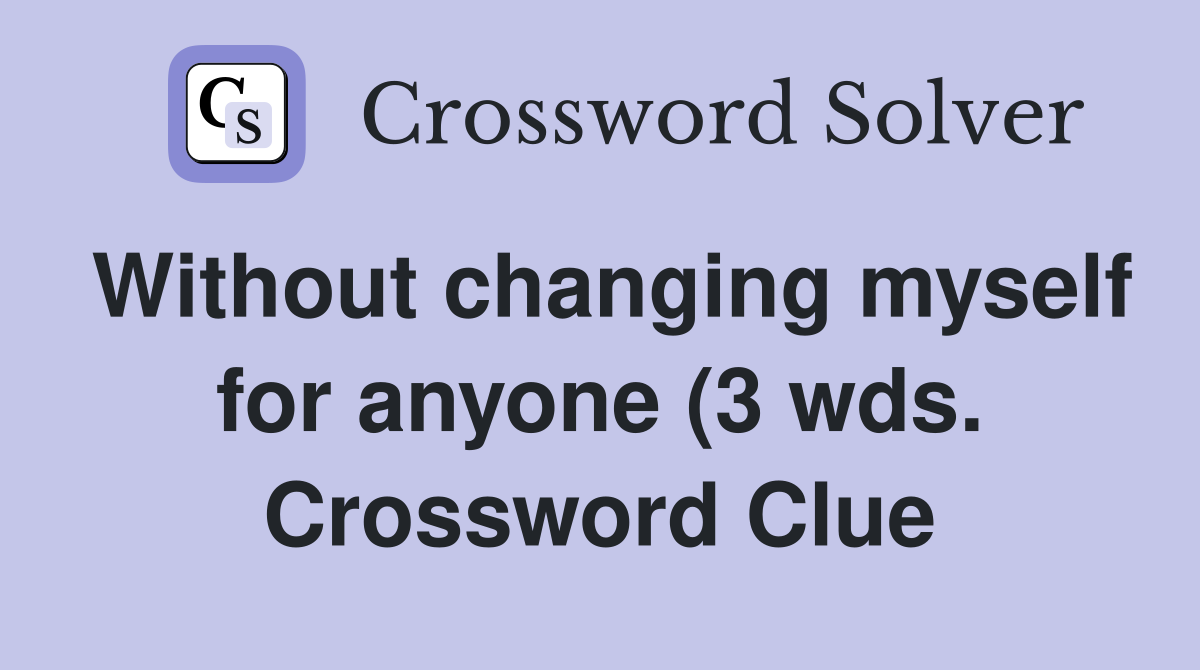 Without changing myself for anyone (3 wds ) Crossword Clue Answers Without changing myself for anyone (3 wds ) Crossword Clue Answers
