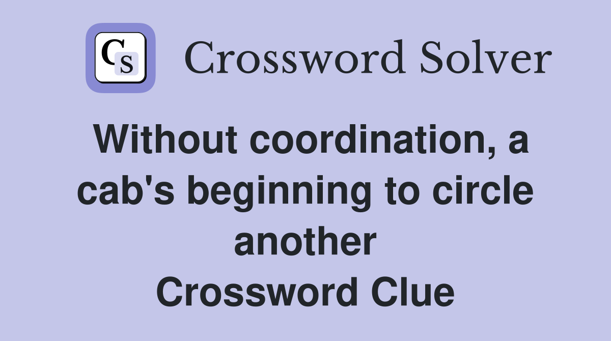 Without coordination, a cab's beginning to circle another Crossword Clue