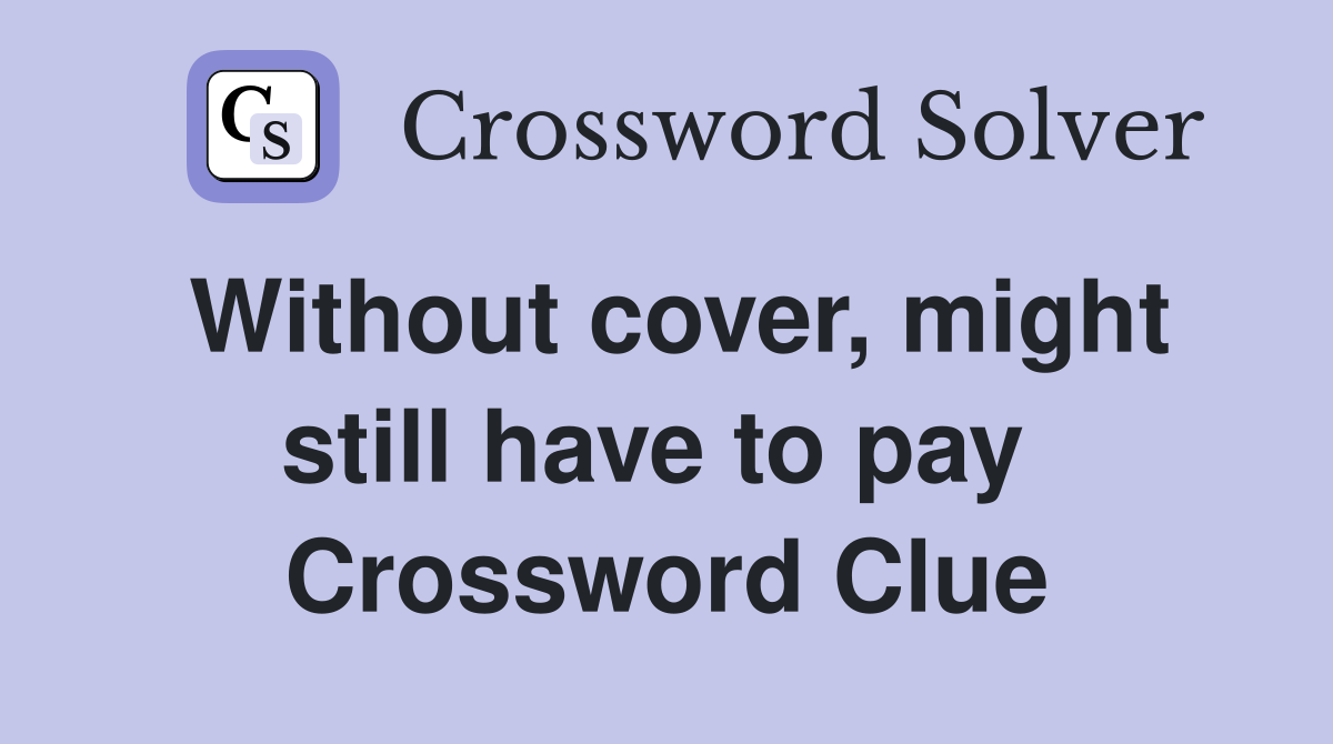 Without cover, might still have to pay  Crossword Clue