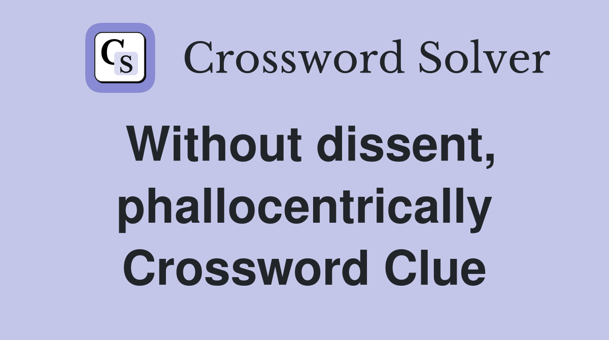 Without dissent, phallocentrically Crossword Clue
