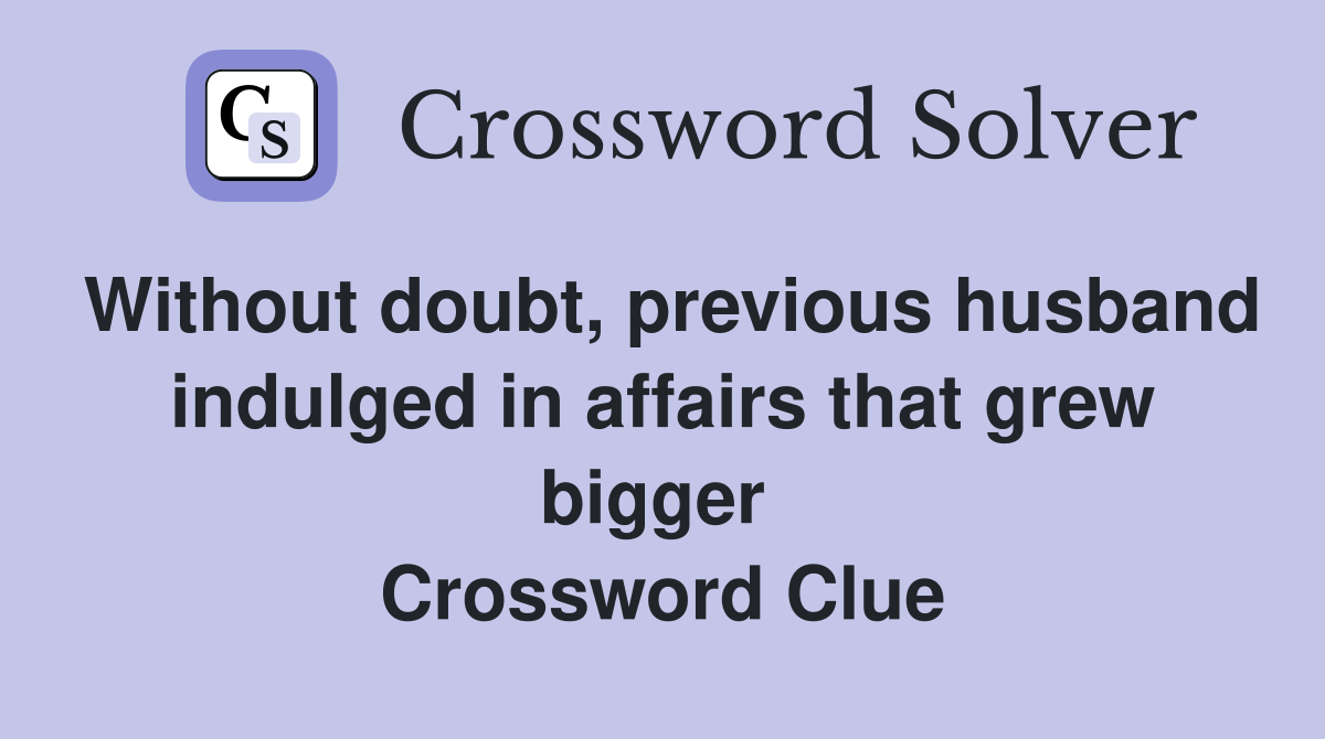 Without doubt, previous husband indulged in affairs that grew bigger  Crossword Clue