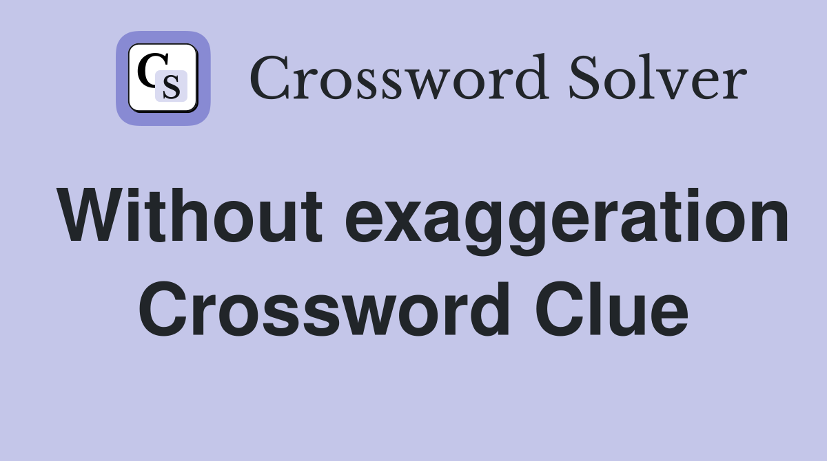 Without exaggeration Crossword Clue