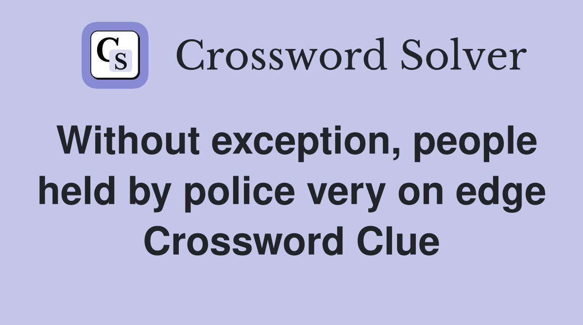Without exception, people held by police very on edge Crossword Clue