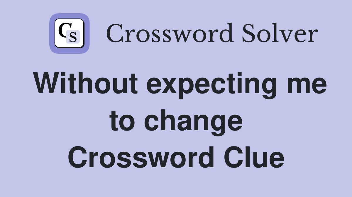Without expecting me to change Crossword Clue