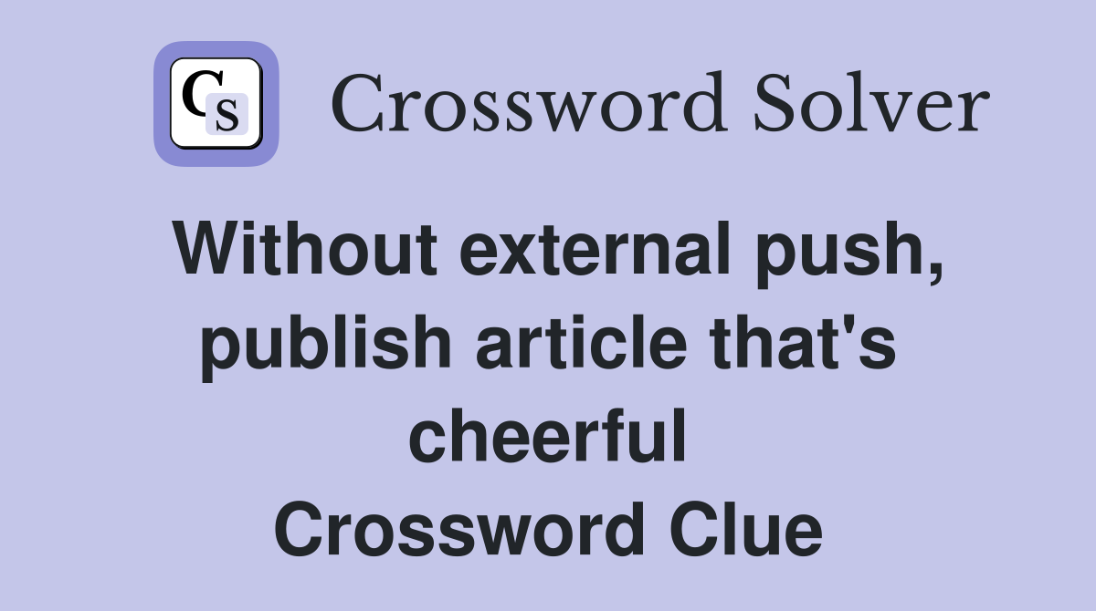 Without external push, publish article that's cheerful Crossword Clue