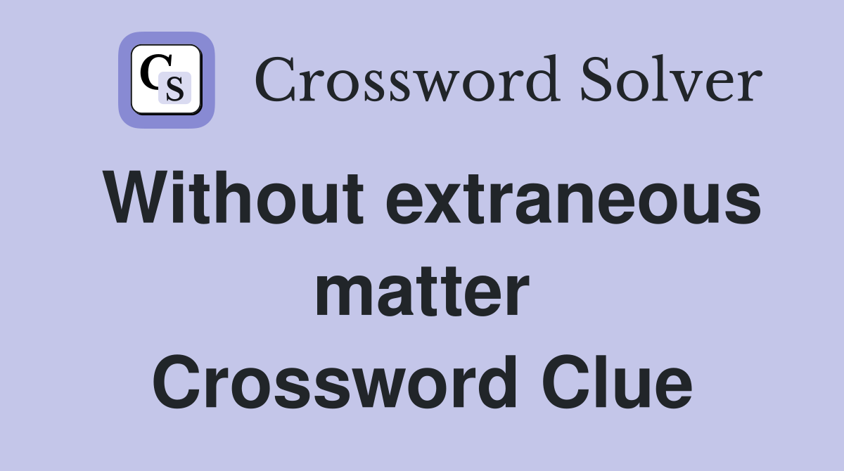 Without extraneous matter Crossword Clue