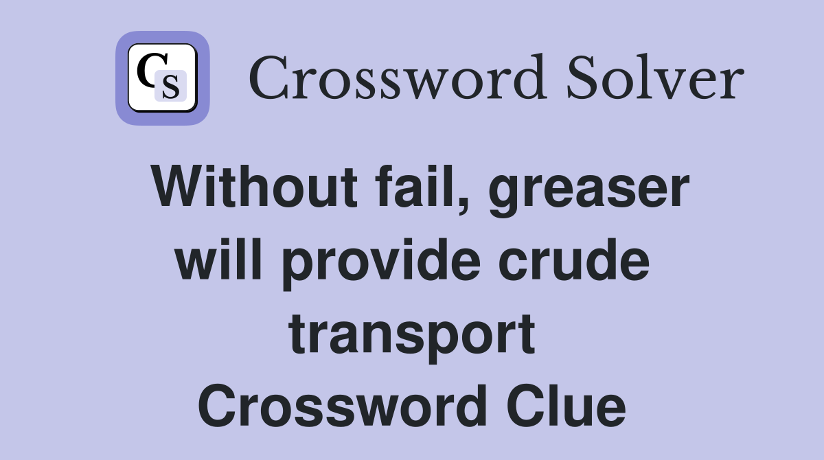 Without fail, greaser will provide crude transport Crossword Clue