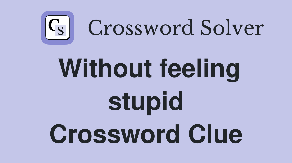 Without feeling stupid Crossword Clue