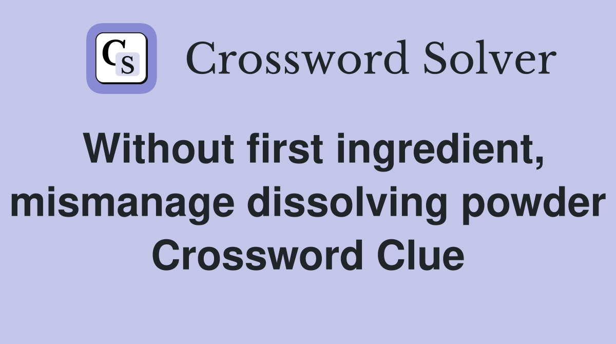 Without first ingredient, mismanage dissolving powder Crossword Clue