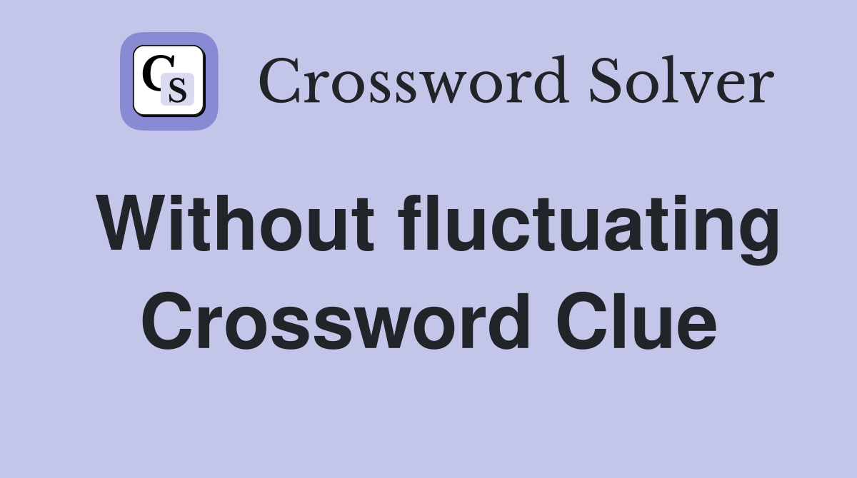 Without fluctuating Crossword Clue