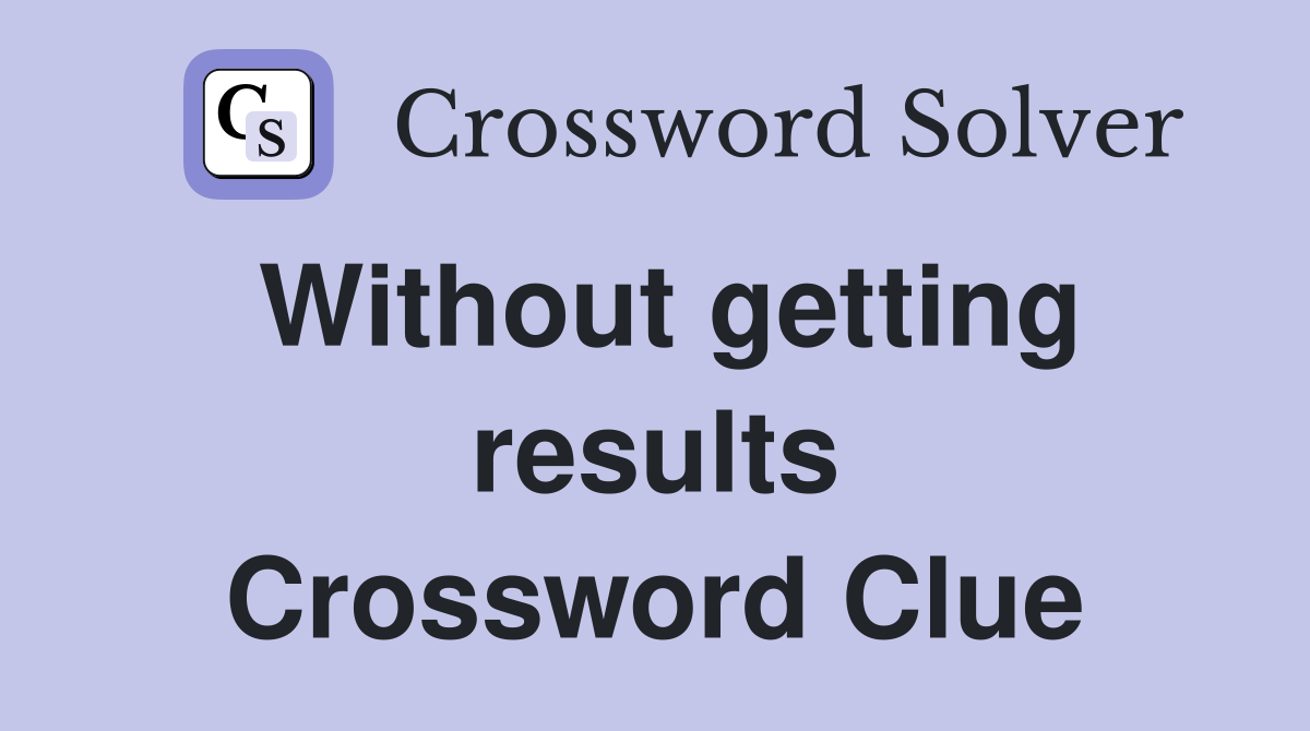 Without getting results Crossword Clue