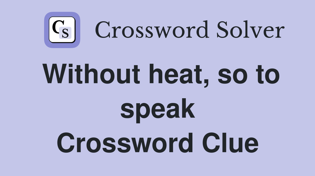 Without heat, so to speak Crossword Clue