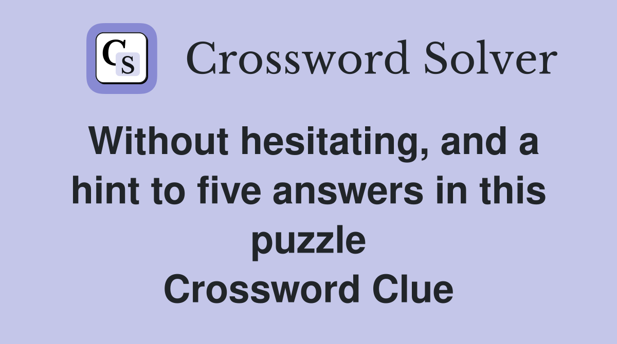 Without hesitating, and a hint to five answers in this puzzle Crossword Clue