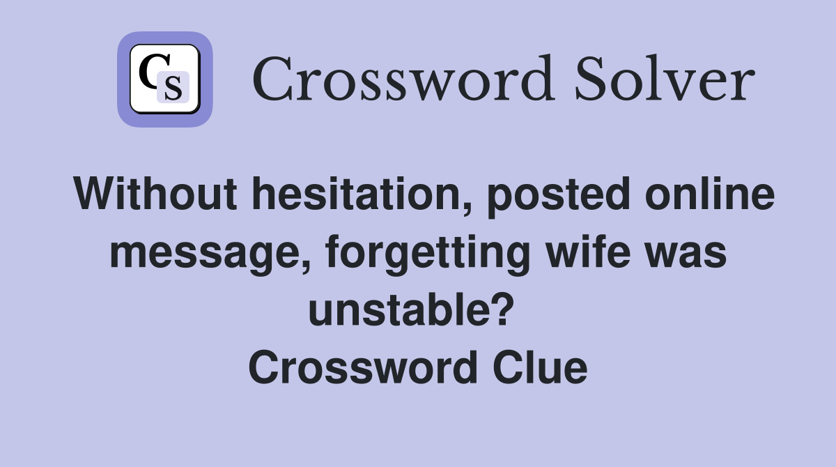 Without hesitation, posted online message, forgetting wife was unstable?  Crossword Clue