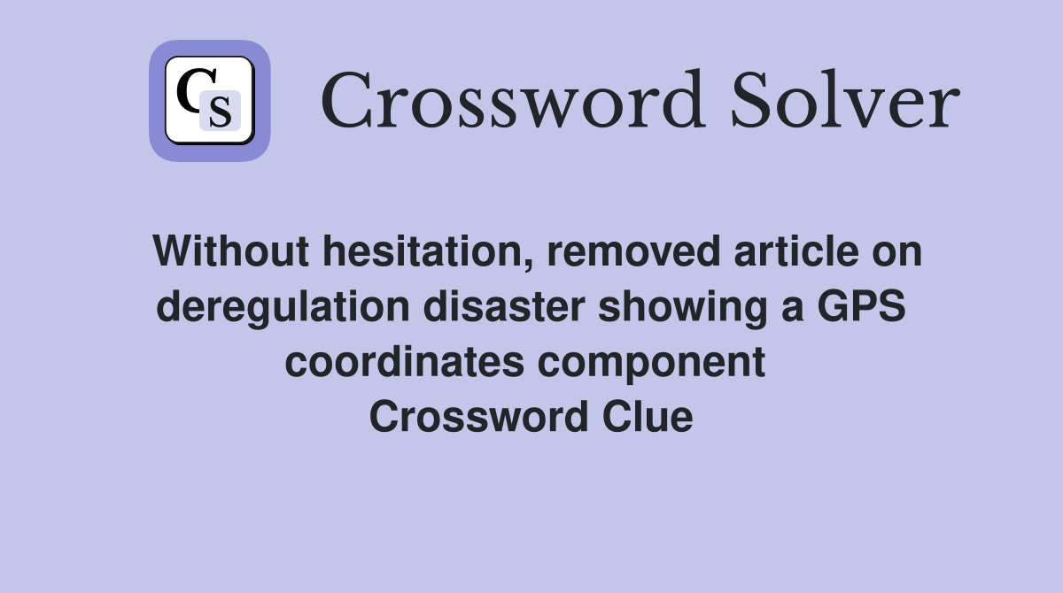 Without hesitation, removed article on deregulation disaster showing a GPS coordinates component  Crossword Clue