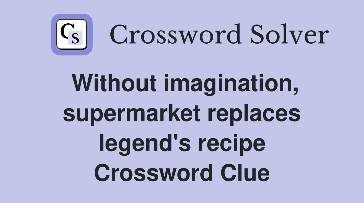 Without imagination, super­market replaces legend's recipe Crossword Clue