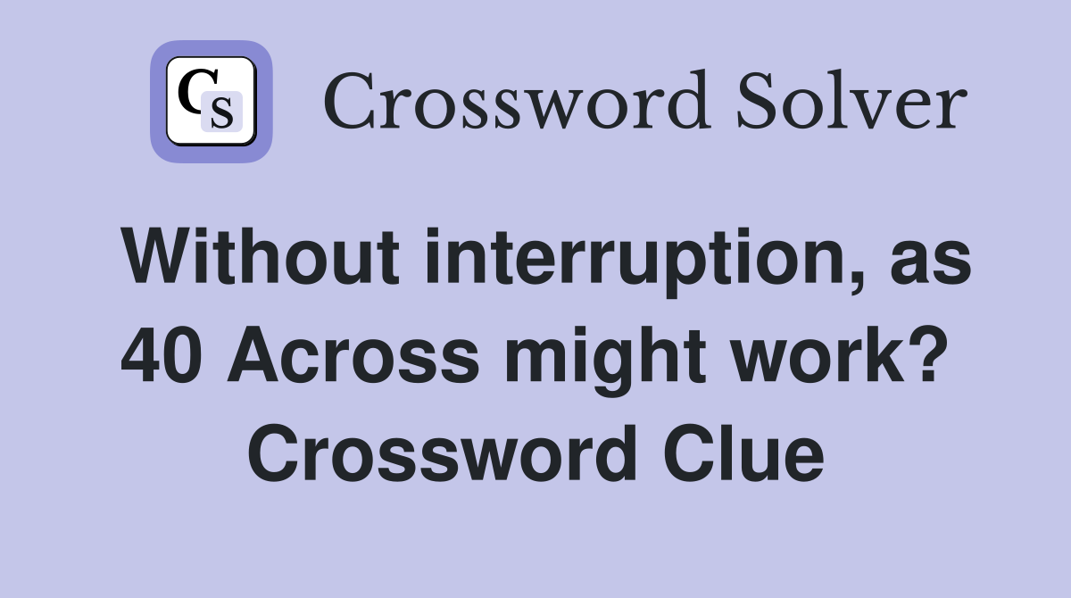 Without interruption, as 40 Across might work? Crossword Clue