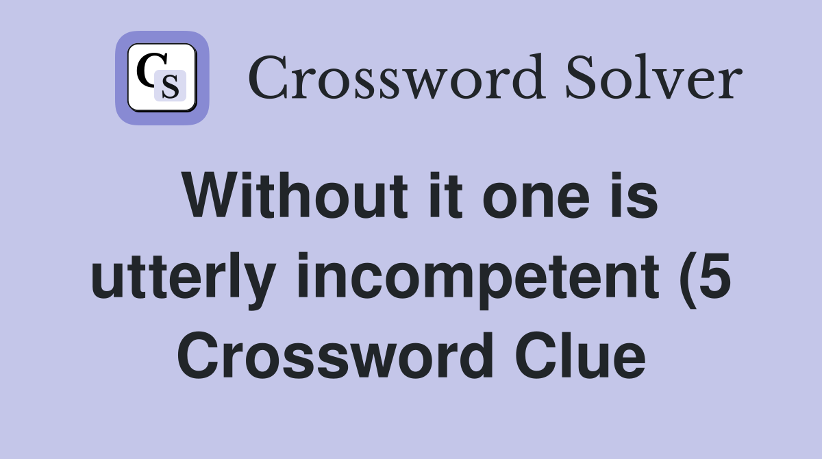 Without it one is utterly incompetent (5) Crossword Clue Answers Without it one is utterly incompetent (5) Crossword Clue Answers
