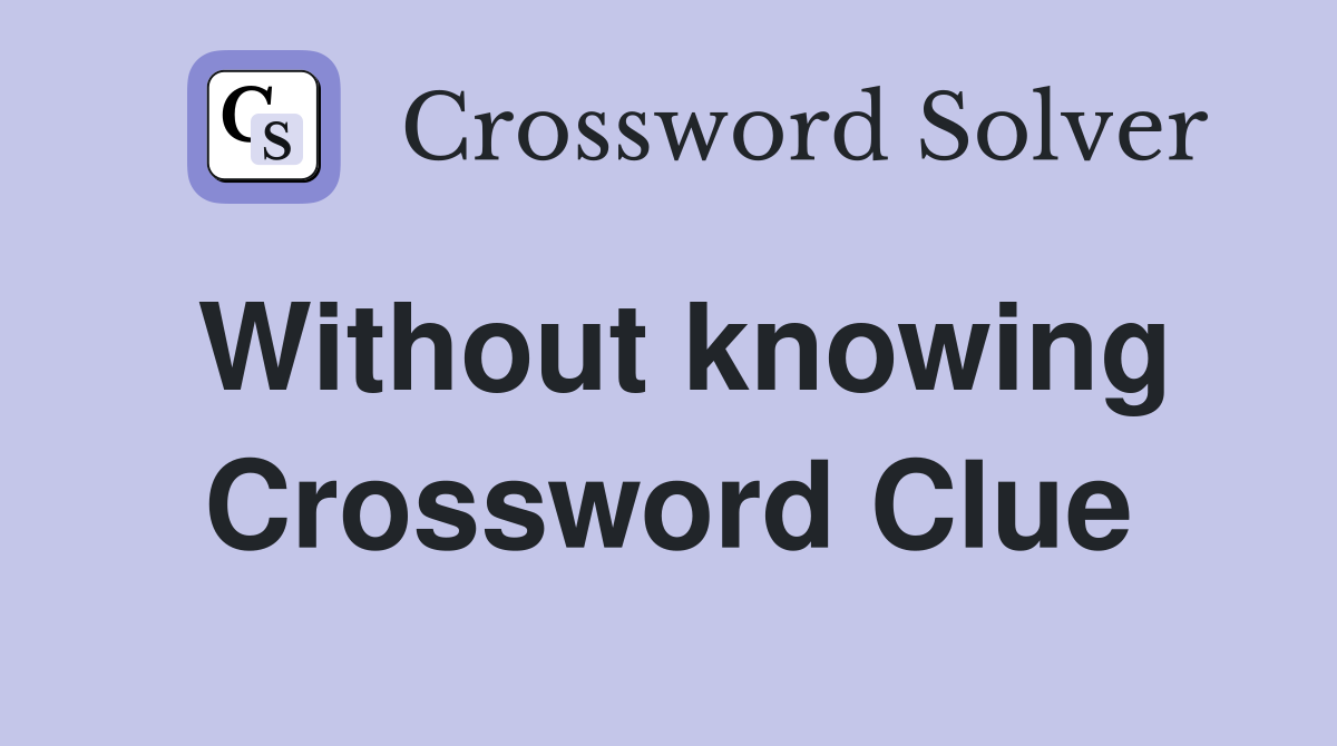 Without knowing Crossword Clue