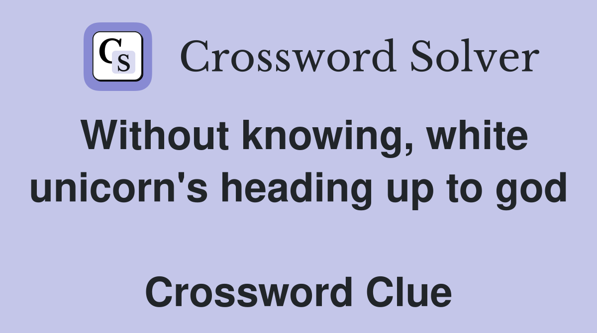 Without knowing, white unicorn's heading up to god  Crossword Clue