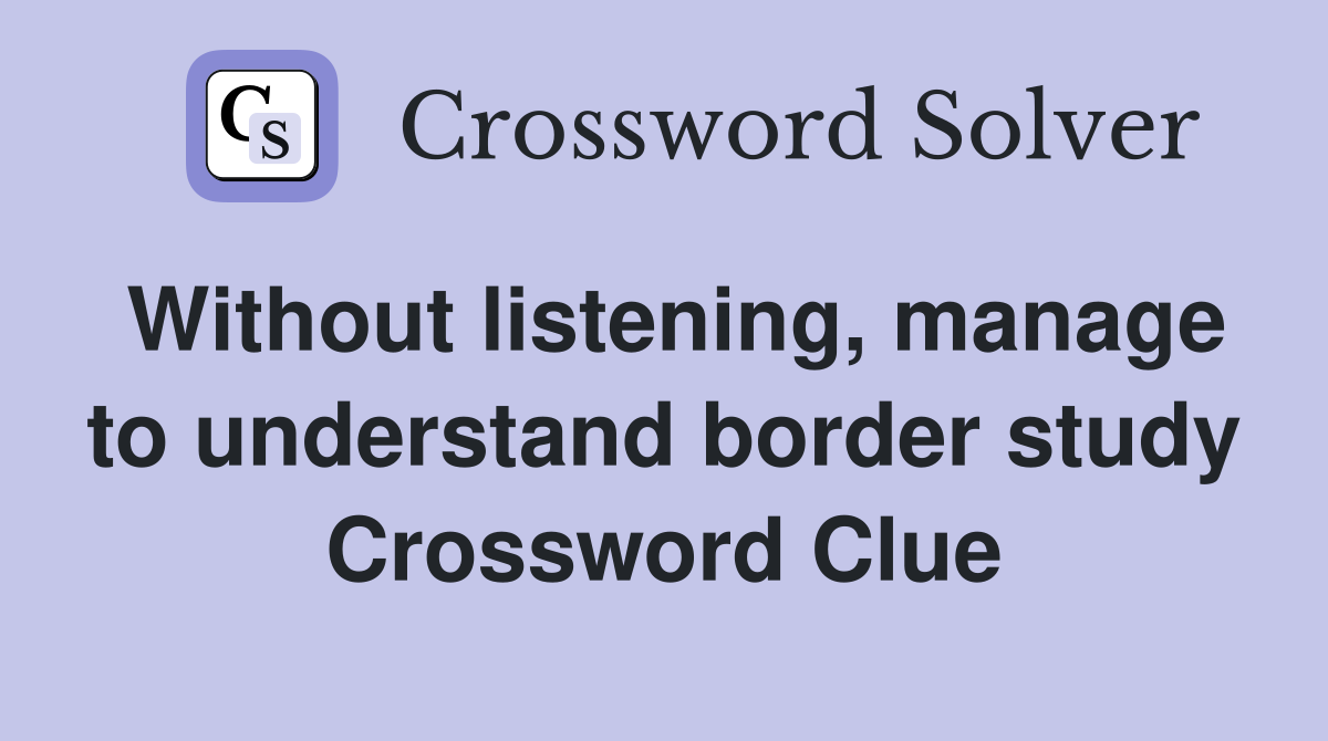 Without listening, manage to understand border study Crossword Clue