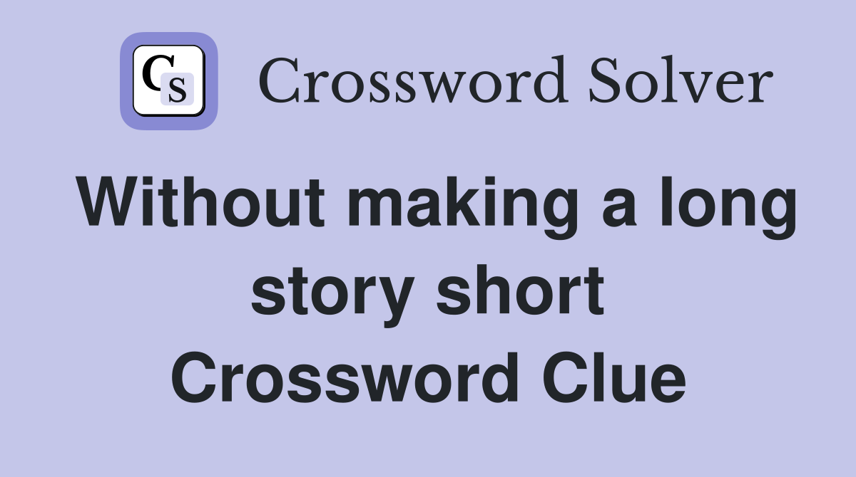 Without making a long story short Crossword Clue