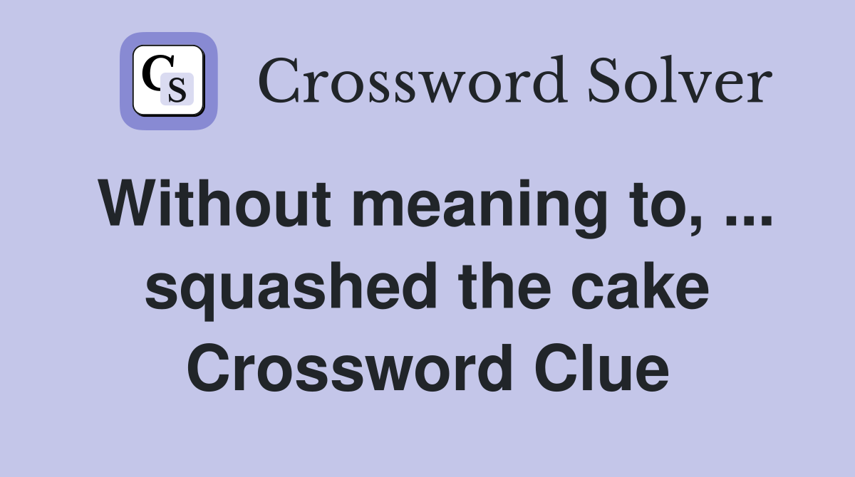 Without meaning to, ... squashed the cake Crossword Clue