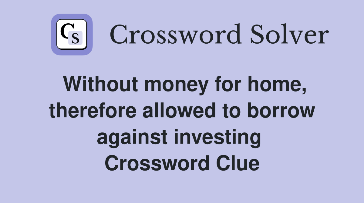 Without money for home, therefore allowed to borrow against investing  Crossword Clue