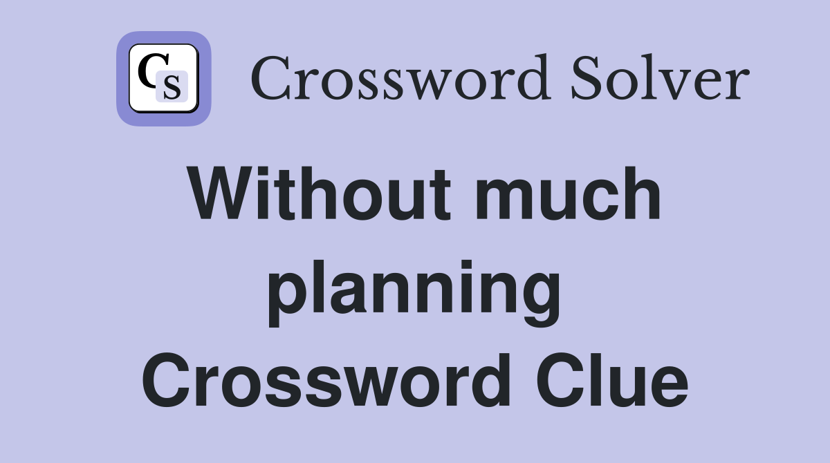 Without much planning Crossword Clue