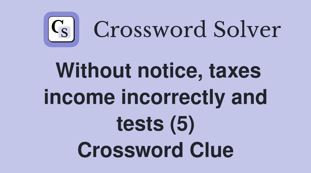 Without notice, taxes income incorrectly and tests (5) Crossword Clue
