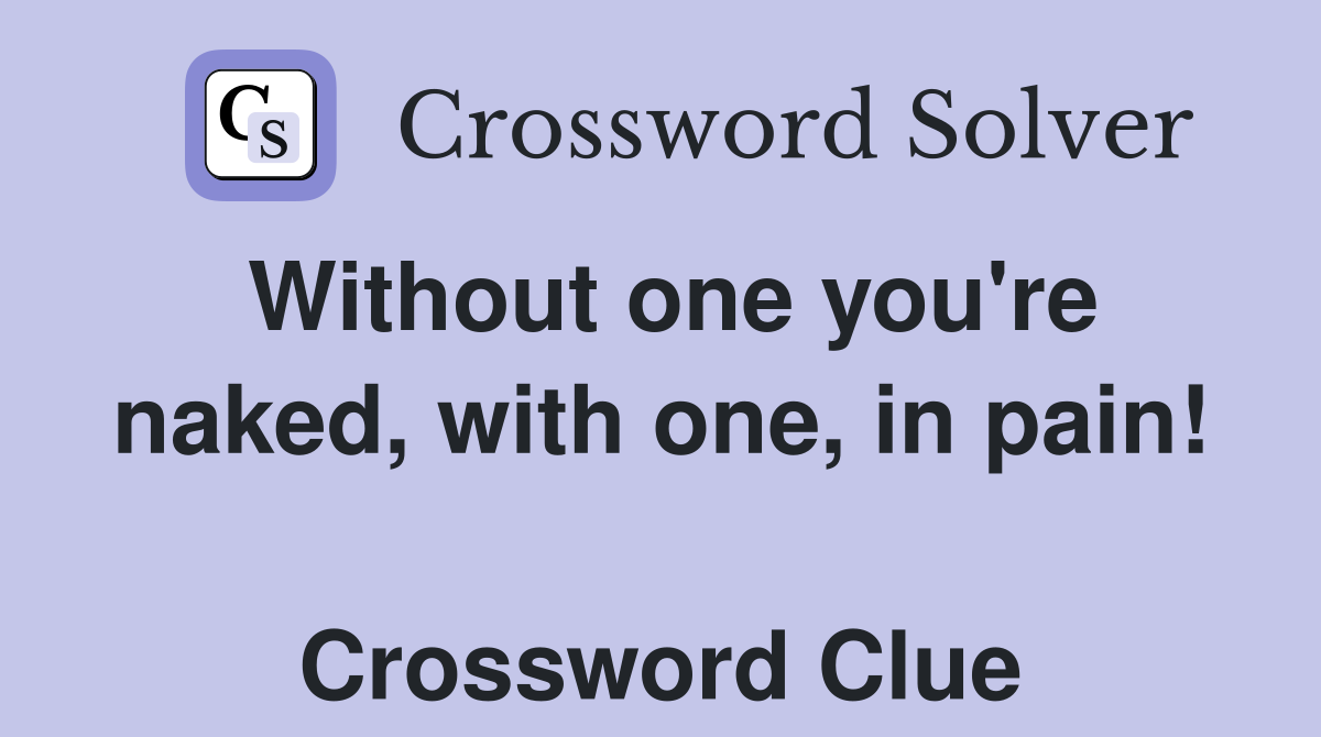 Without one you're naked, with one, in pain!  Crossword Clue