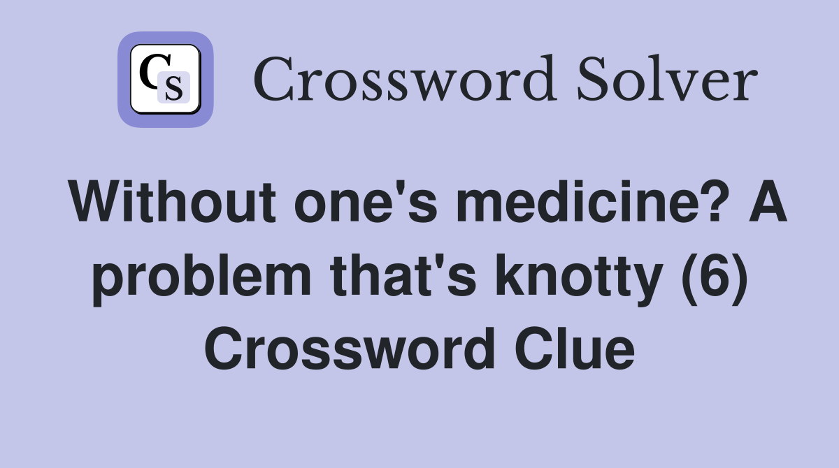 Without one's medicine? A problem that's knotty (6) Crossword Clue