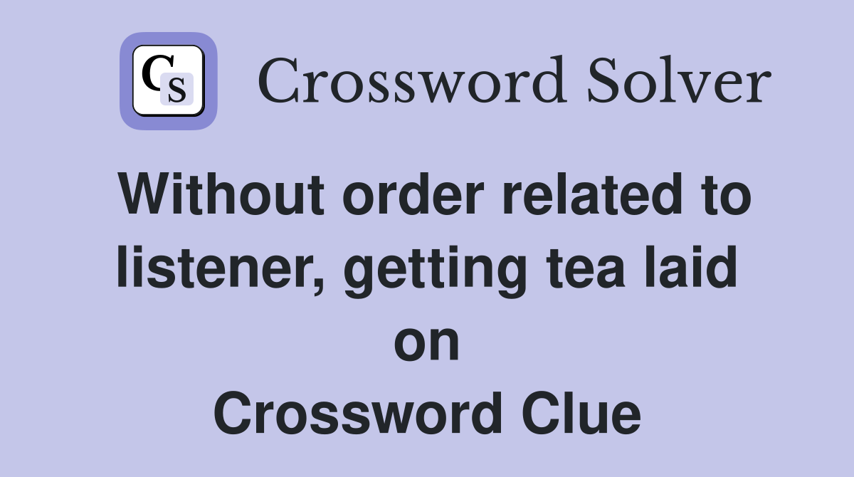 Without order related to listener, getting tea laid on Crossword Clue