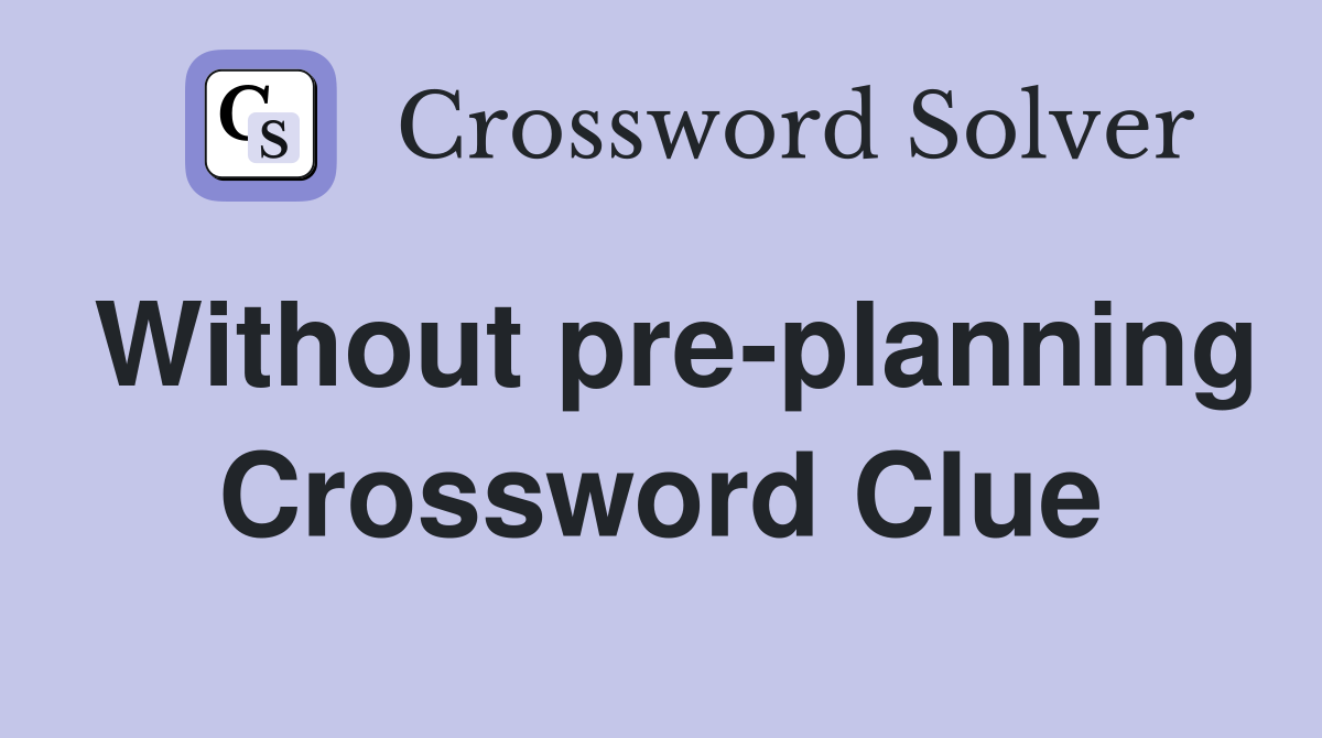 Without pre-planning Crossword Clue