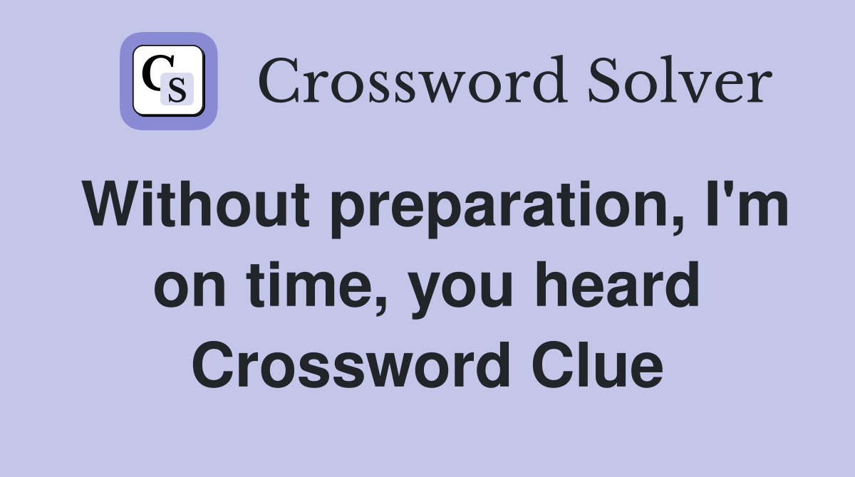 Without preparation, I'm on time, you heard Crossword Clue