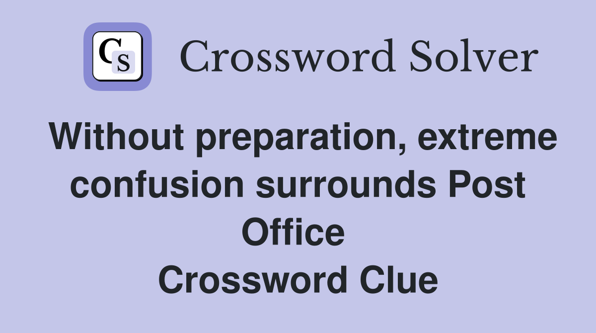 Without preparation, extreme confusion surrounds Post Office  Crossword Clue