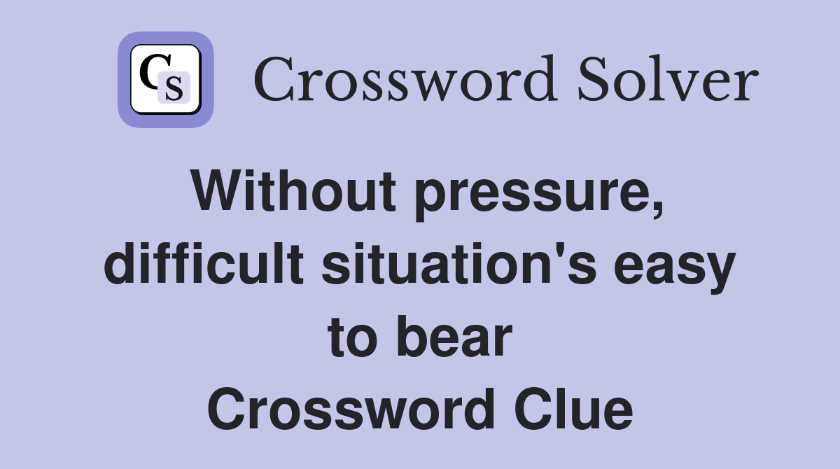 Without pressure, difficult situation's easy to bear Crossword Clue