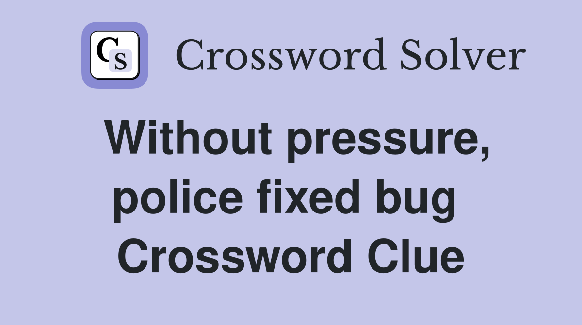 Without pressure, police fixed bug  Crossword Clue