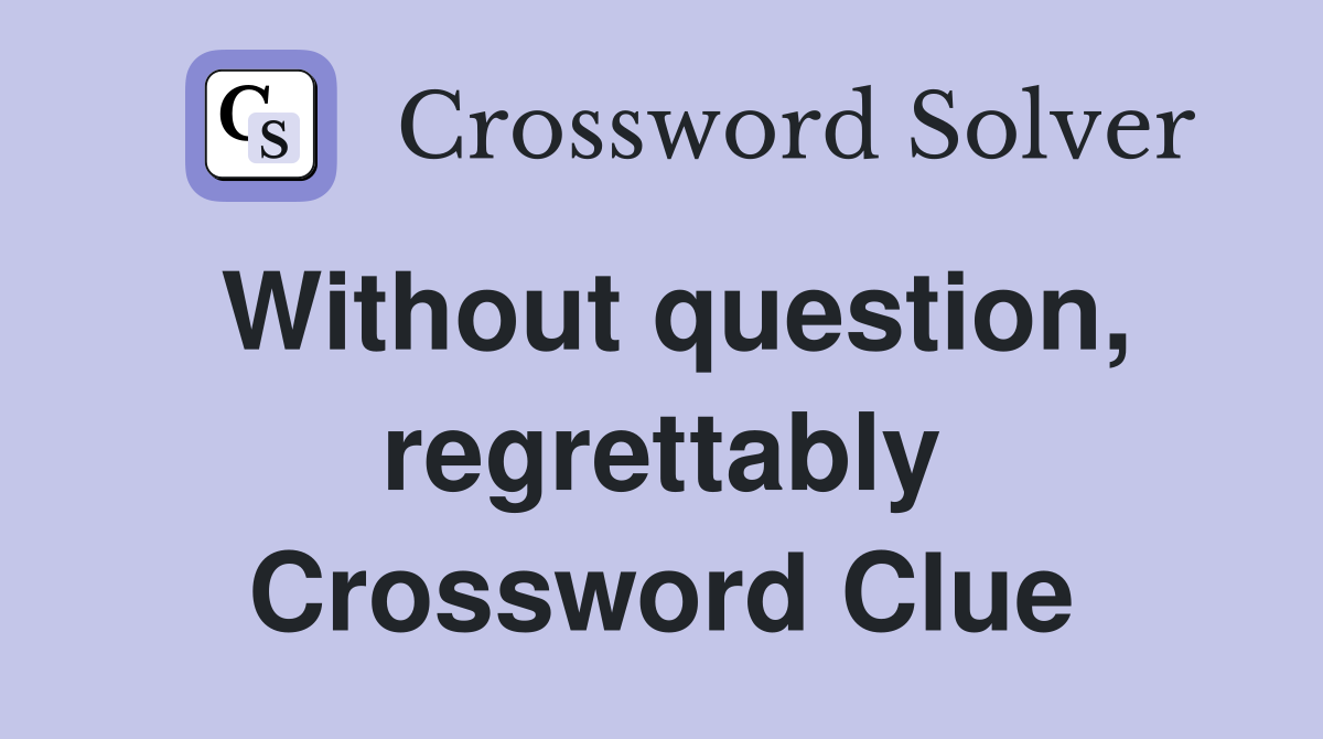 Without question, regrettably Crossword Clue