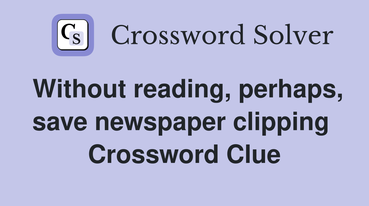 Without reading, perhaps, save newspaper clipping  Crossword Clue