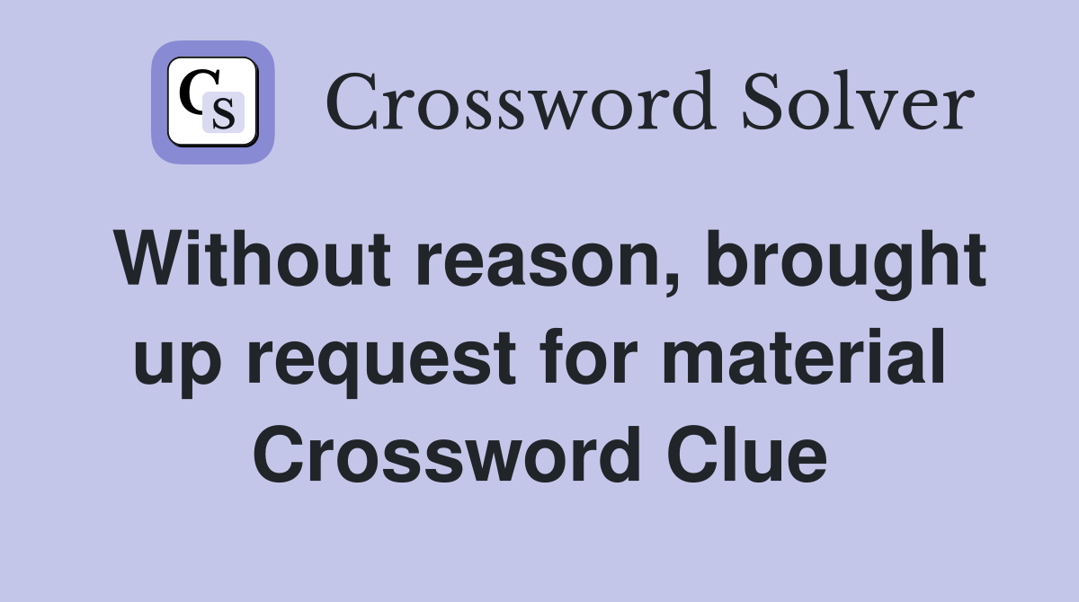 Without reason, brought up request for material Crossword Clue
