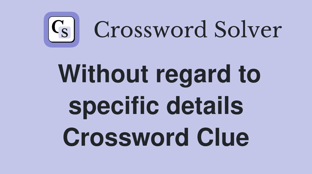 Without regard to specific details Crossword Clue